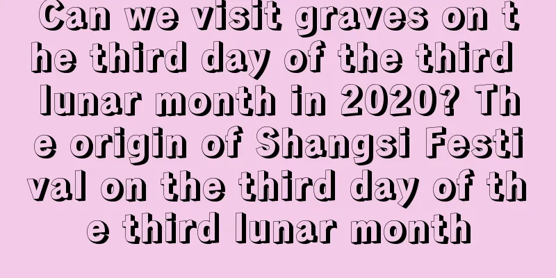 Can we visit graves on the third day of the third lunar month in 2020? The origin of Shangsi Festival on the third day of the third lunar month