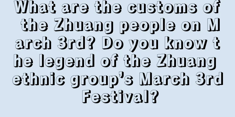 What are the customs of the Zhuang people on March 3rd? Do you know the legend of the Zhuang ethnic group’s March 3rd Festival?