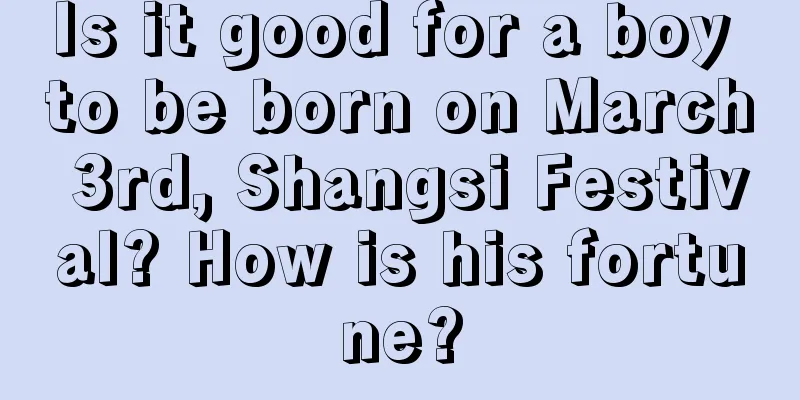 Is it good for a boy to be born on March 3rd, Shangsi Festival? How is his fortune?