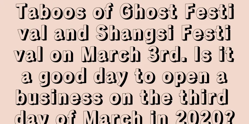 Taboos of Ghost Festival and Shangsi Festival on March 3rd. Is it a good day to open a business on the third day of March in 2020?