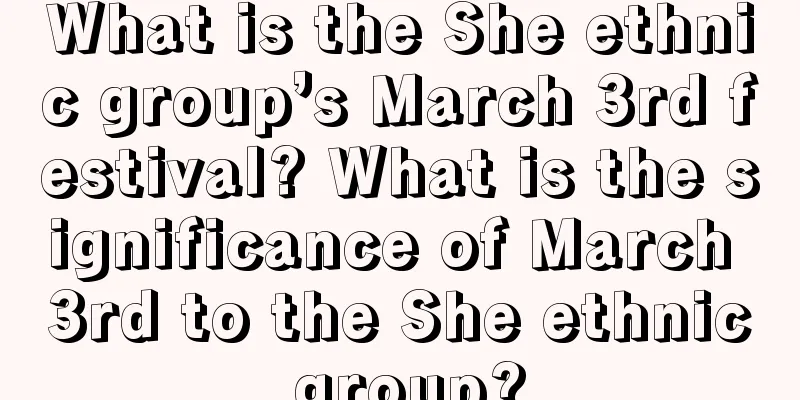 What is the She ethnic group’s March 3rd festival? What is the significance of March 3rd to the She ethnic group?