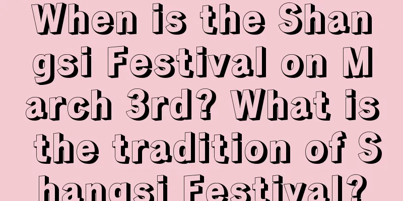 When is the Shangsi Festival on March 3rd? What is the tradition of Shangsi Festival?