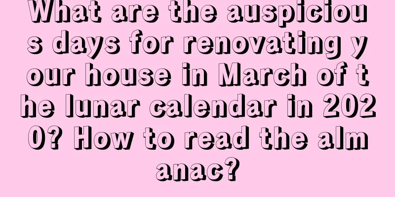 What are the auspicious days for renovating your house in March of the lunar calendar in 2020? How to read the almanac?