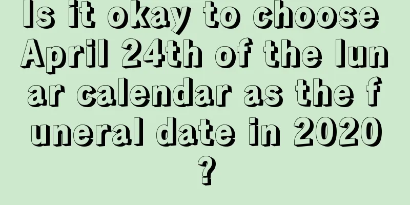 Is it okay to choose April 24th of the lunar calendar as the funeral date in 2020?