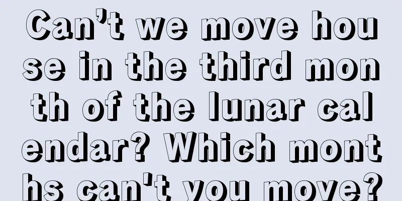 Can’t we move house in the third month of the lunar calendar? Which months can't you move?