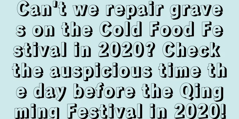 Can't we repair graves on the Cold Food Festival in 2020? Check the auspicious time the day before the Qingming Festival in 2020!