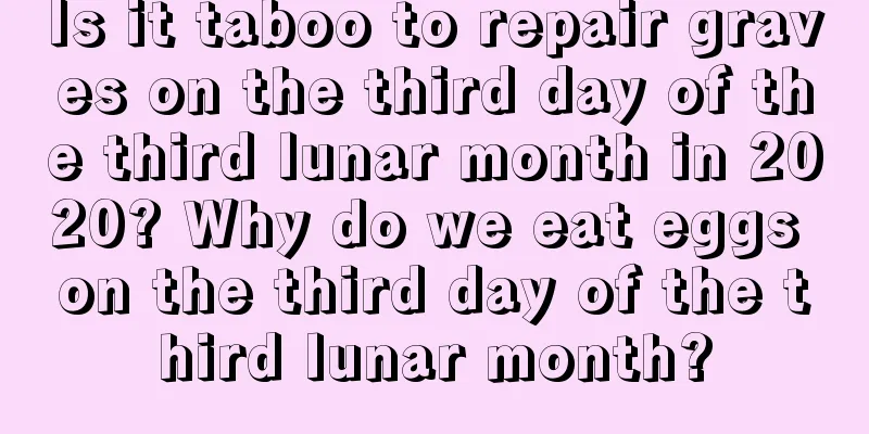 Is it taboo to repair graves on the third day of the third lunar month in 2020? Why do we eat eggs on the third day of the third lunar month?