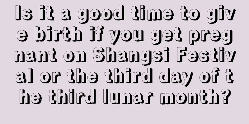 Is it a good time to give birth if you get pregnant on Shangsi Festival or the third day of the third lunar month?