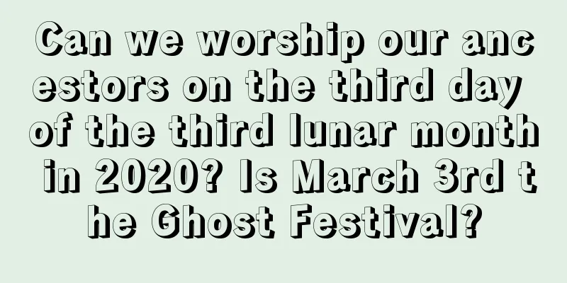 Can we worship our ancestors on the third day of the third lunar month in 2020? Is March 3rd the Ghost Festival?