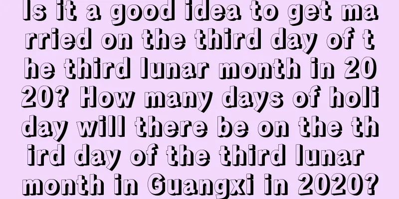 Is it a good idea to get married on the third day of the third lunar month in 2020? How many days of holiday will there be on the third day of the third lunar month in Guangxi in 2020?