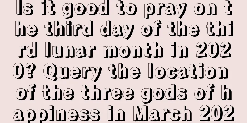 Is it good to pray on the third day of the third lunar month in 2020? Query the location of the three gods of happiness in March 2020