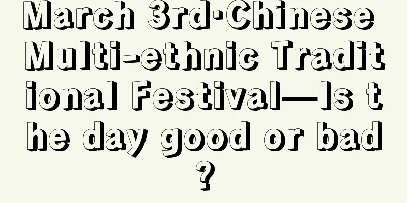 March 3rd·Chinese Multi-ethnic Traditional Festival—Is the day good or bad?