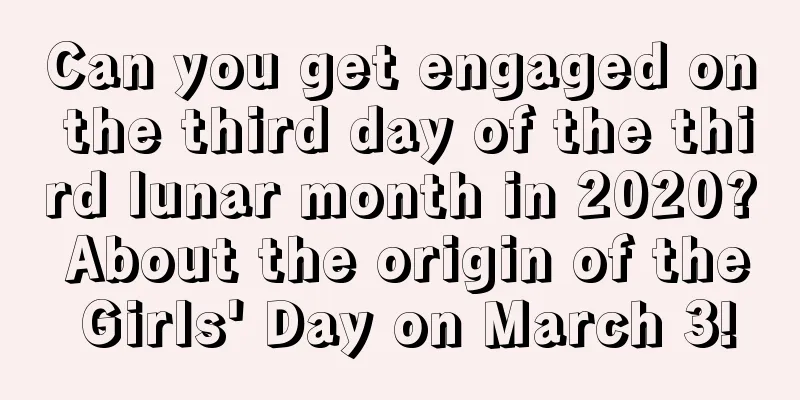 Can you get engaged on the third day of the third lunar month in 2020? About the origin of the Girls' Day on March 3!