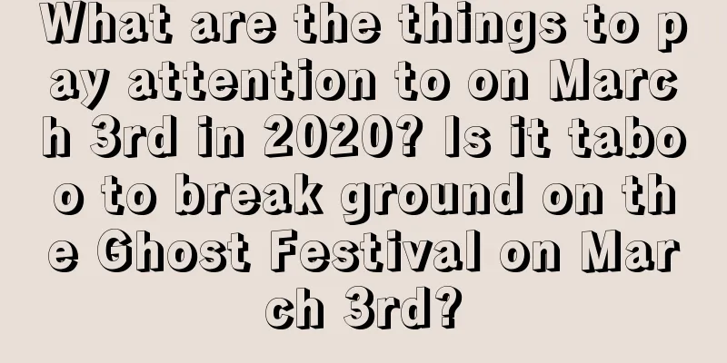 What are the things to pay attention to on March 3rd in 2020? Is it taboo to break ground on the Ghost Festival on March 3rd?