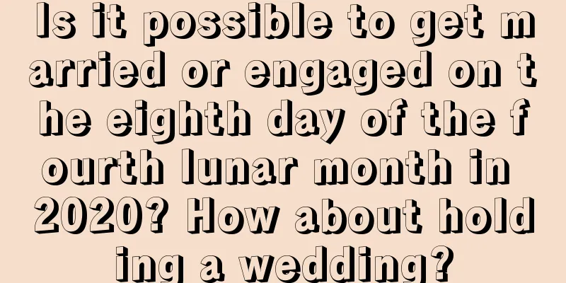 Is it possible to get married or engaged on the eighth day of the fourth lunar month in 2020? How about holding a wedding?