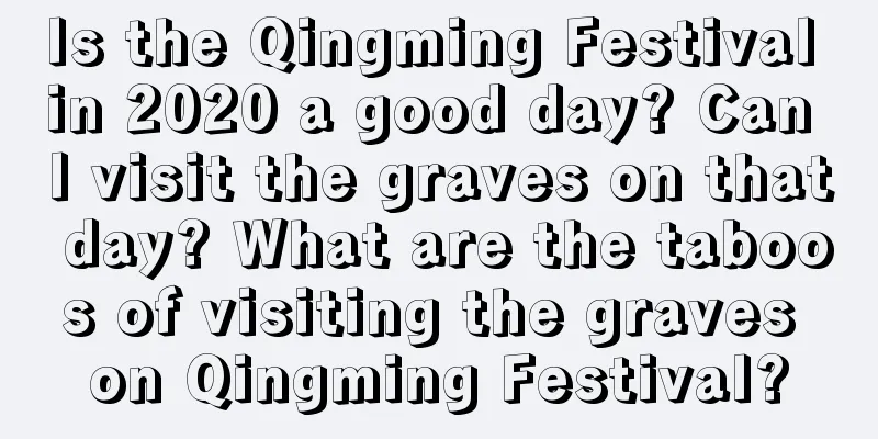 Is the Qingming Festival in 2020 a good day? Can I visit the graves on that day? What are the taboos of visiting the graves on Qingming Festival?