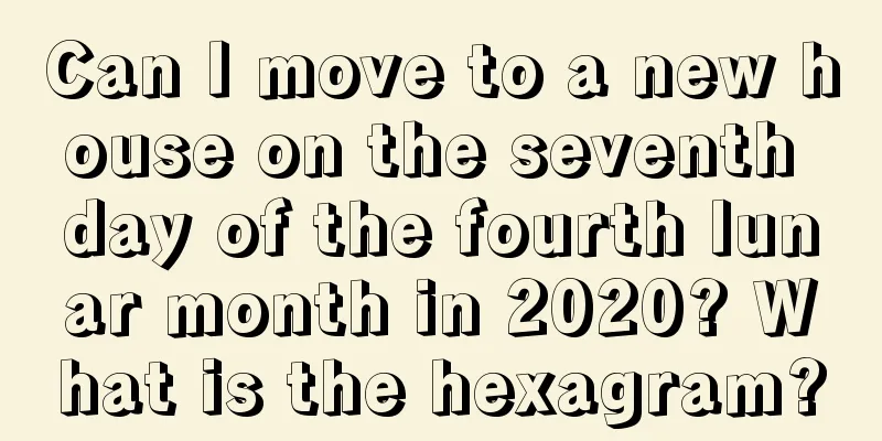 Can I move to a new house on the seventh day of the fourth lunar month in 2020? What is the hexagram?