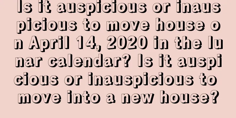 Is it auspicious or inauspicious to move house on April 14, 2020 in the lunar calendar? Is it auspicious or inauspicious to move into a new house?
