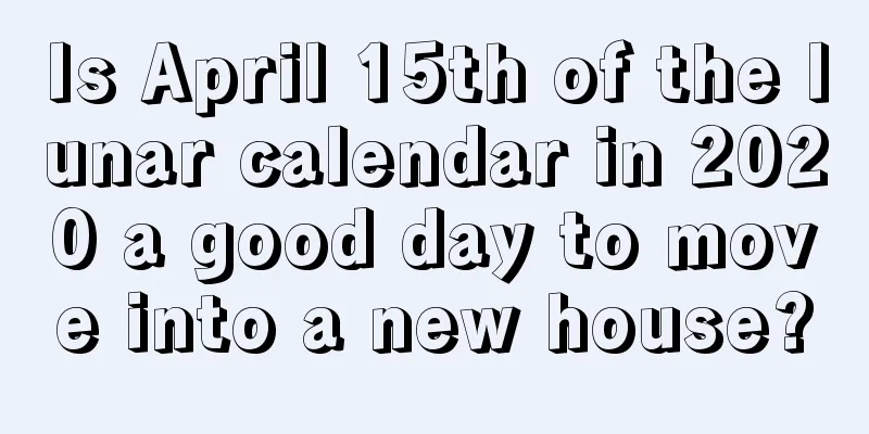 Is April 15th of the lunar calendar in 2020 a good day to move into a new house?
