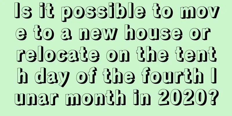 Is it possible to move to a new house or relocate on the tenth day of the fourth lunar month in 2020?