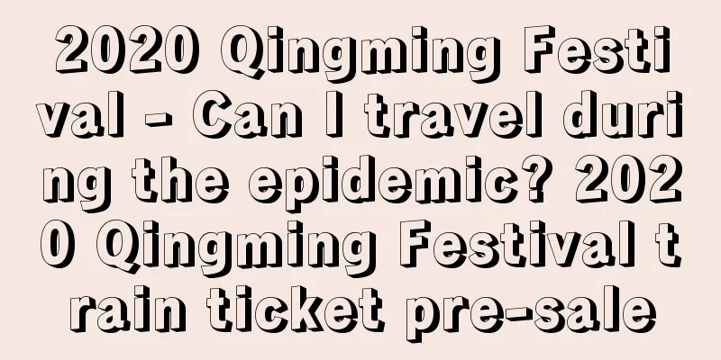 2020 Qingming Festival - Can I travel during the epidemic? 2020 Qingming Festival train ticket pre-sale