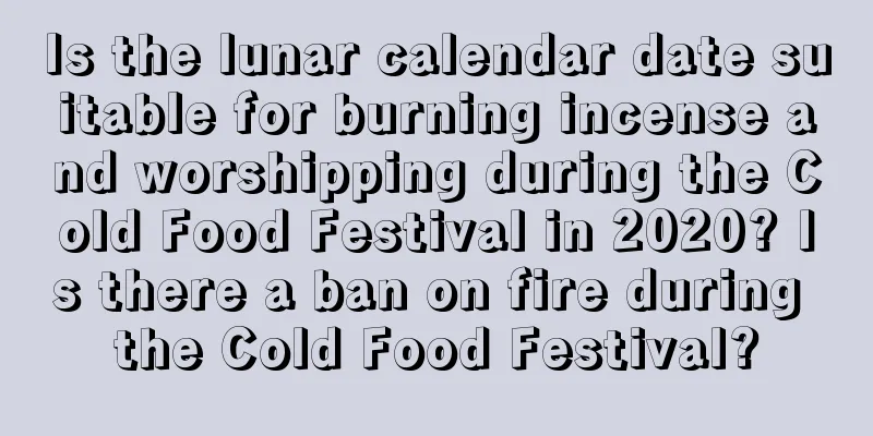 Is the lunar calendar date suitable for burning incense and worshipping during the Cold Food Festival in 2020? Is there a ban on fire during the Cold Food Festival?