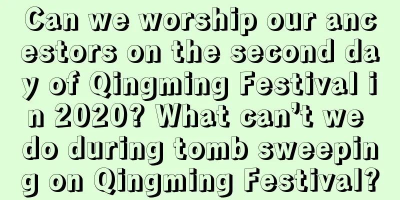 Can we worship our ancestors on the second day of Qingming Festival in 2020? What can’t we do during tomb sweeping on Qingming Festival?