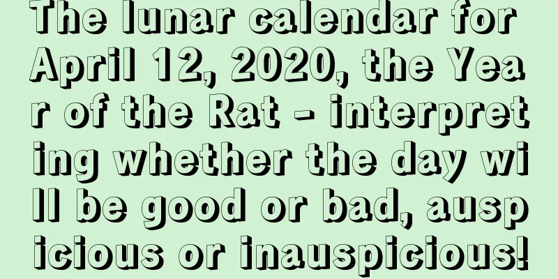 The lunar calendar for April 12, 2020, the Year of the Rat - interpreting whether the day will be good or bad, auspicious or inauspicious!