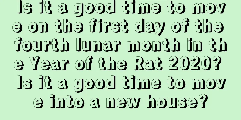 Is it a good time to move on the first day of the fourth lunar month in the Year of the Rat 2020? Is it a good time to move into a new house?