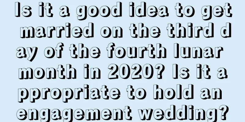 Is it a good idea to get married on the third day of the fourth lunar month in 2020? Is it appropriate to hold an engagement wedding?