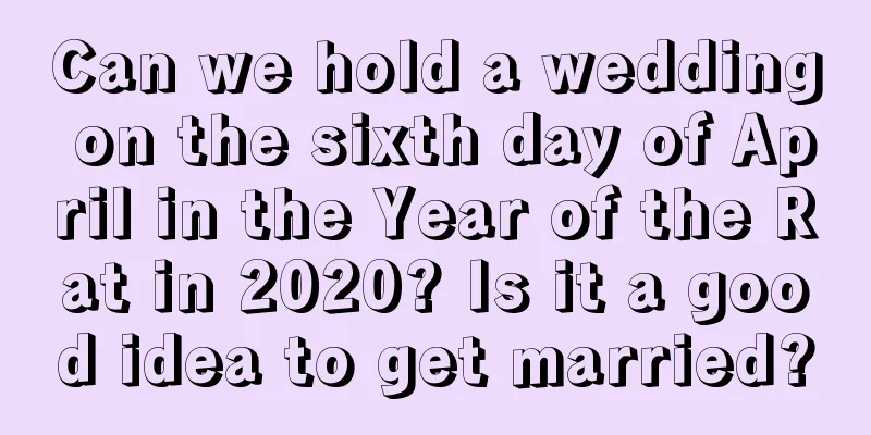 Can we hold a wedding on the sixth day of April in the Year of the Rat in 2020? Is it a good idea to get married?