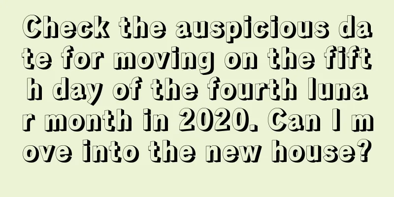 Check the auspicious date for moving on the fifth day of the fourth lunar month in 2020. Can I move into the new house?