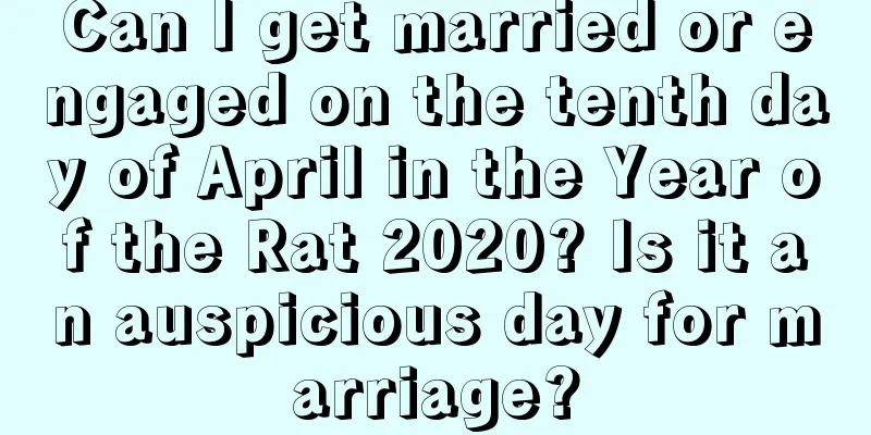 Can I get married or engaged on the tenth day of April in the Year of the Rat 2020? Is it an auspicious day for marriage?