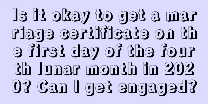 Is it okay to get a marriage certificate on the first day of the fourth lunar month in 2020? Can I get engaged?