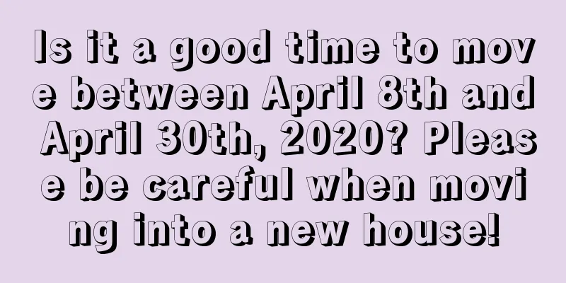 Is it a good time to move between April 8th and April 30th, 2020? Please be careful when moving into a new house!