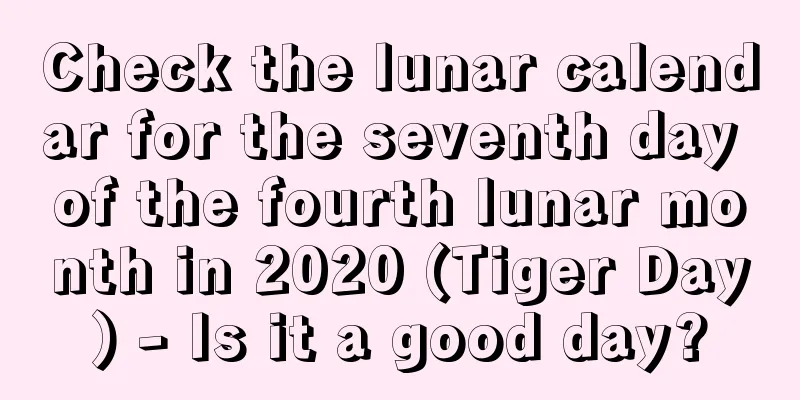 Check the lunar calendar for the seventh day of the fourth lunar month in 2020 (Tiger Day) - Is it a good day?