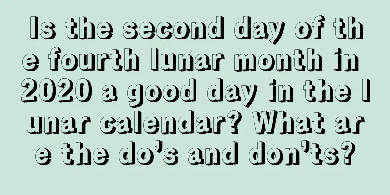 Is the second day of the fourth lunar month in 2020 a good day in the lunar calendar? What are the do’s and don’ts?