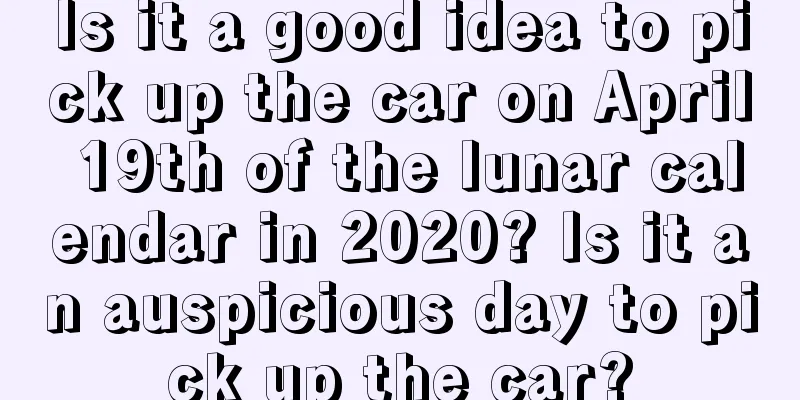Is it a good idea to pick up the car on April 19th of the lunar calendar in 2020? Is it an auspicious day to pick up the car?