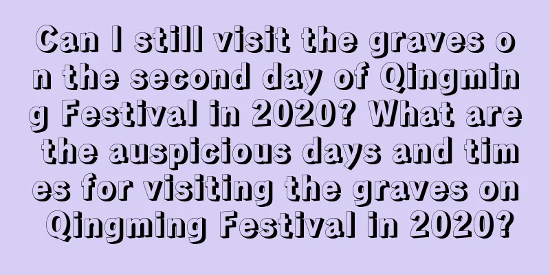 Can I still visit the graves on the second day of Qingming Festival in 2020? What are the auspicious days and times for visiting the graves on Qingming Festival in 2020?