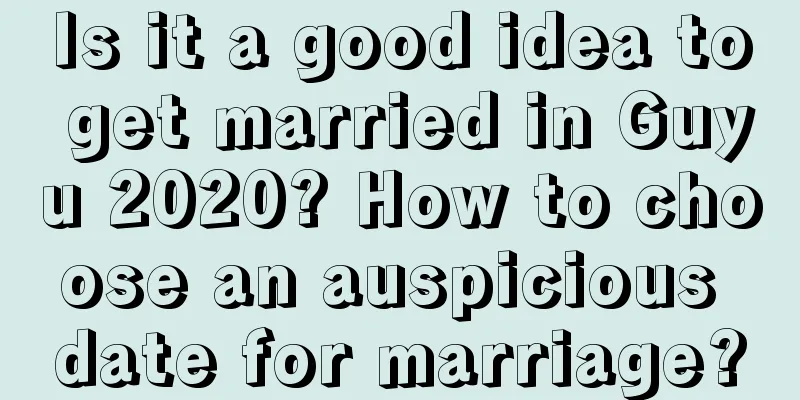 Is it a good idea to get married in Guyu 2020? How to choose an auspicious date for marriage?