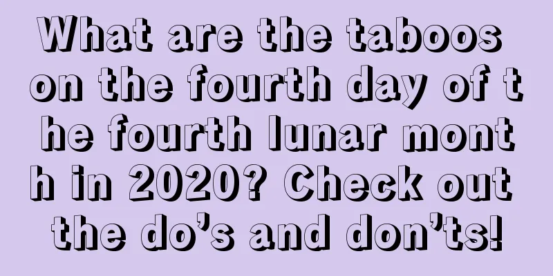 What are the taboos on the fourth day of the fourth lunar month in 2020? Check out the do’s and don’ts!