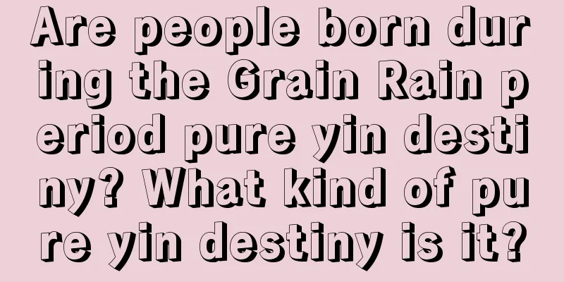 Are people born during the Grain Rain period pure yin destiny? What kind of pure yin destiny is it?