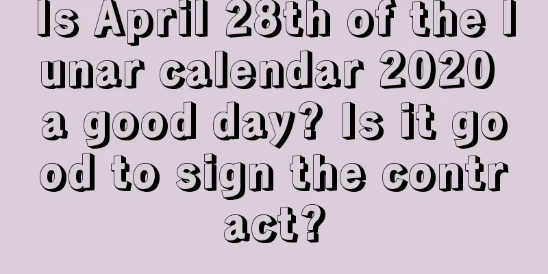 Is April 28th of the lunar calendar 2020 a good day? Is it good to sign the contract?