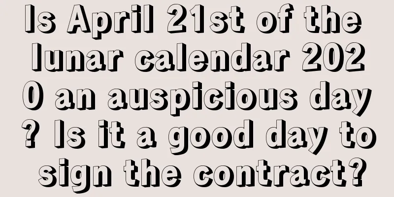 Is April 21st of the lunar calendar 2020 an auspicious day? Is it a good day to sign the contract?