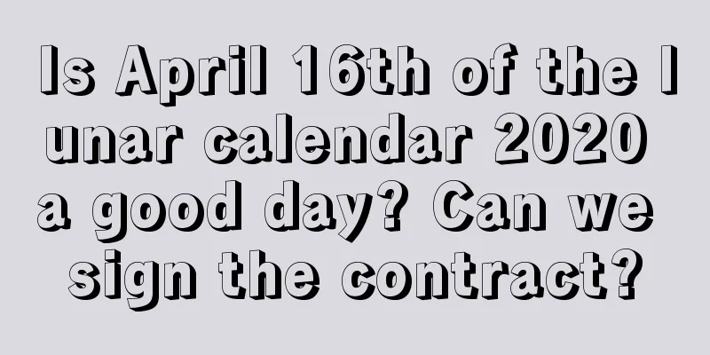 Is April 16th of the lunar calendar 2020 a good day? Can we sign the contract?