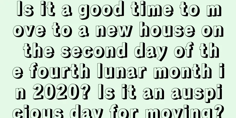 Is it a good time to move to a new house on the second day of the fourth lunar month in 2020? Is it an auspicious day for moving?