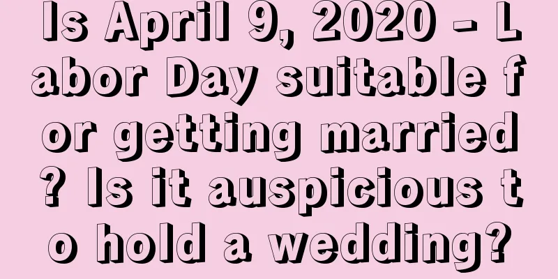 Is April 9, 2020 - Labor Day suitable for getting married? Is it auspicious to hold a wedding?