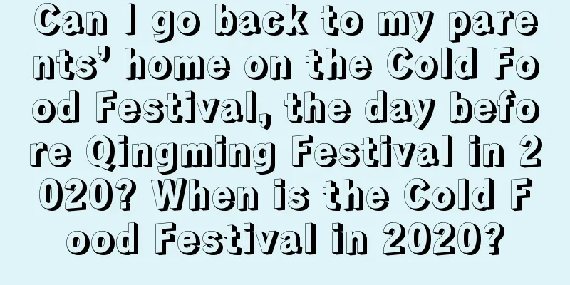 Can I go back to my parents’ home on the Cold Food Festival, the day before Qingming Festival in 2020? When is the Cold Food Festival in 2020?