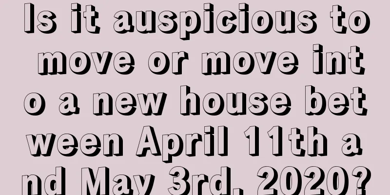 Is it auspicious to move or move into a new house between April 11th and May 3rd, 2020?