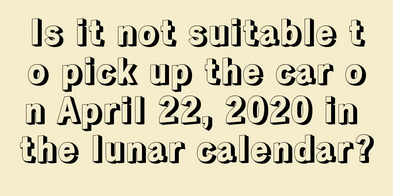 Is it not suitable to pick up the car on April 22, 2020 in the lunar calendar?